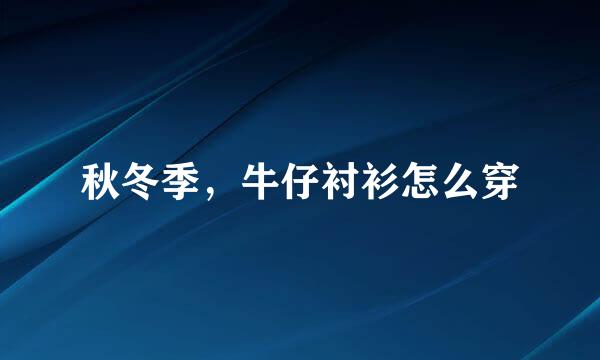 秋冬季,牛仔衬衫怎么穿