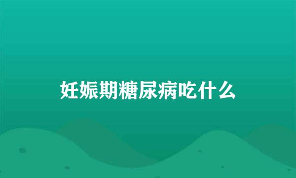 妊娠期糖尿病吃什么