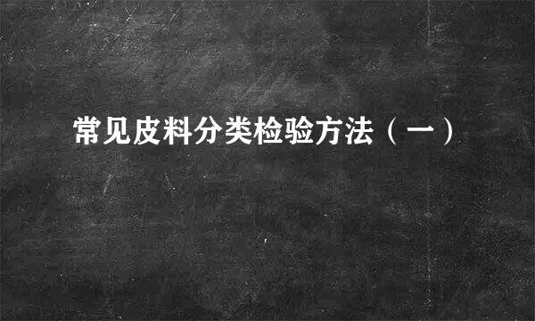 常见皮料分类检验方法(一)