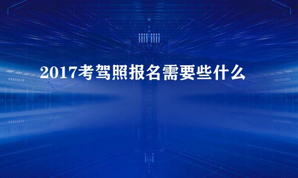 2017考驾照报名需要些什么