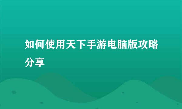 如何使用天下手游电脑版攻略分享