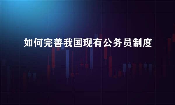 如何完善我国现有公务员制度