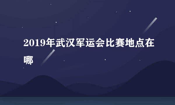 2019年武汉军运会比赛地点在哪