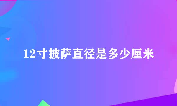12寸披萨直径是多少厘米