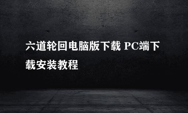 六道轮回电脑版下载 PC端下载安装教程