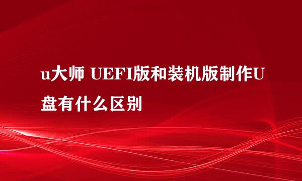 u大师 UEFI版和装机版制作U盘有什么区别