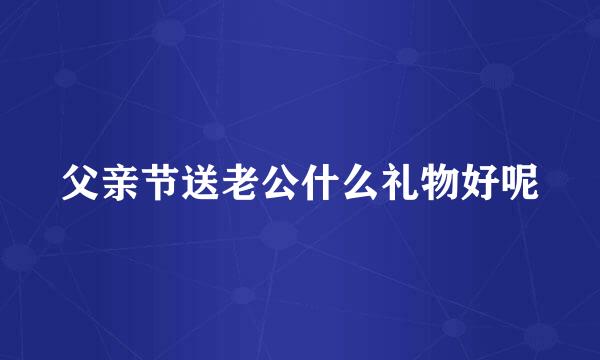 父亲节送老公什么礼物好呢