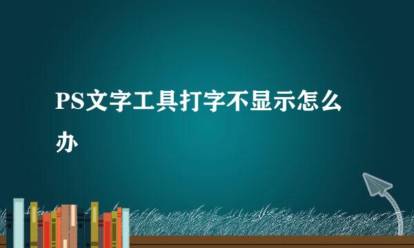 PS文字工具打字不显示怎么办