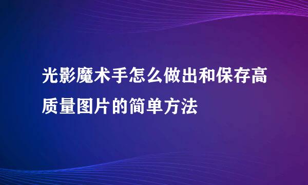 光影魔术手怎么做出和保存高质量图片的简单方法