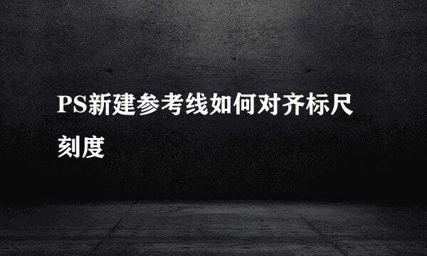 PS新建参考线如何对齐标尺刻度