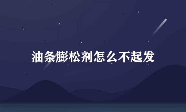 油条膨松剂怎么不起发