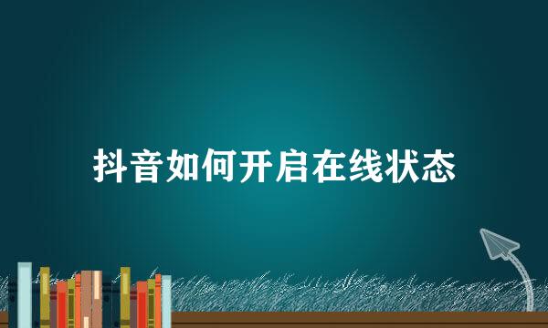 抖音如何开启在线状态