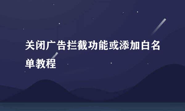 关闭广告拦截功能或添加白名单教程