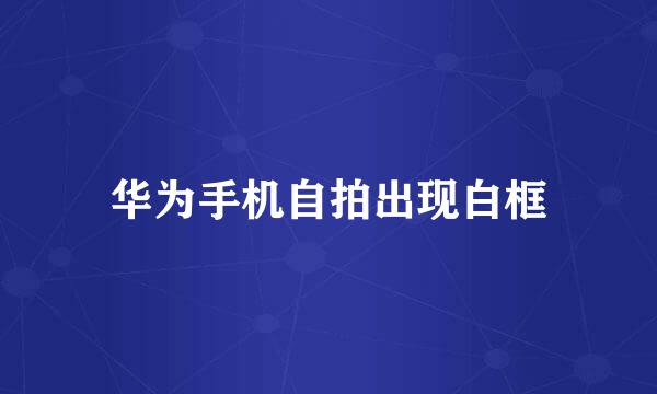 华为手机自拍出现白框