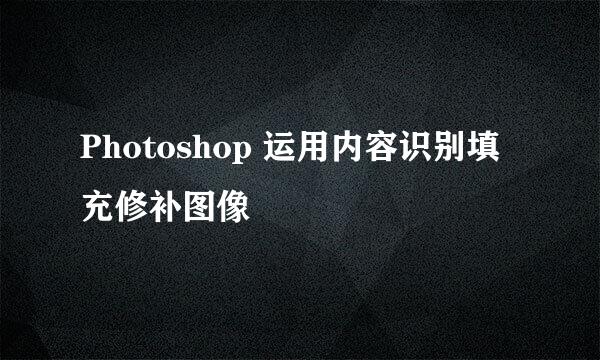 Photoshop 运用内容识别填充修补图像