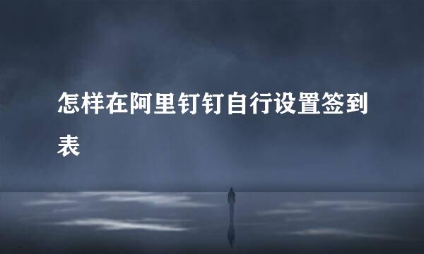 怎样在阿里钉钉自行设置签到表
