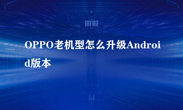 OPPO老机型怎么升级Android版本