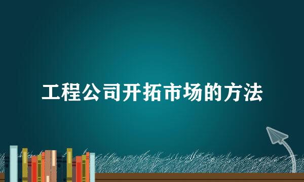 工程公司开拓市场的方法
