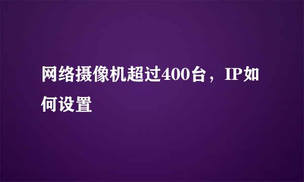 网络摄像机超过400台，IP如何设置