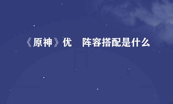 《原神》优菈阵容搭配是什么