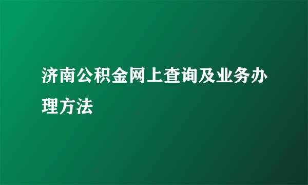 济南公积金网上查询及业务办理方法