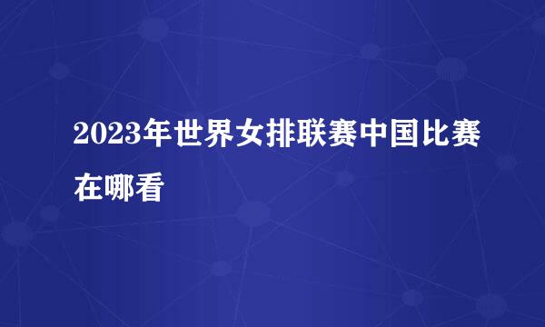 2023年世界女排联赛中国比赛在哪看