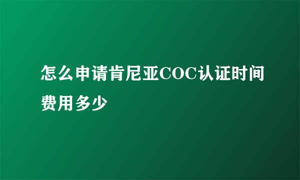怎么申请肯尼亚COC认证时间费用多少
