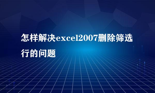 怎样解决excel2007删除筛选行的问题