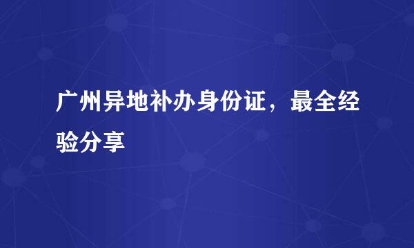 广州异地补办身份证，最全经验分享