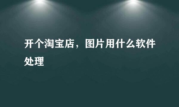 开个淘宝店，图片用什么软件处理