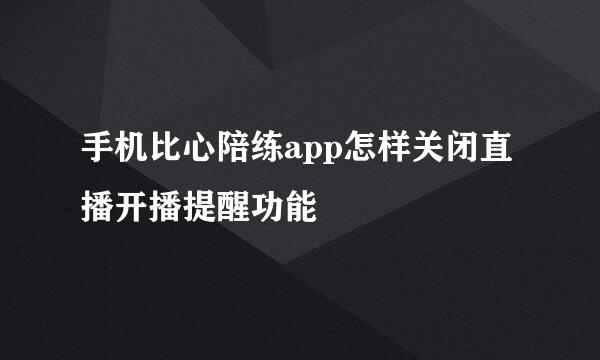 手机比心陪练app怎样关闭直播开播提醒功能