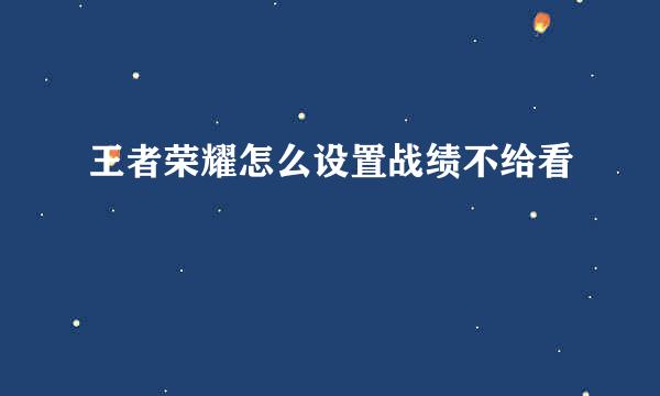 王者荣耀怎么设置战绩不给看