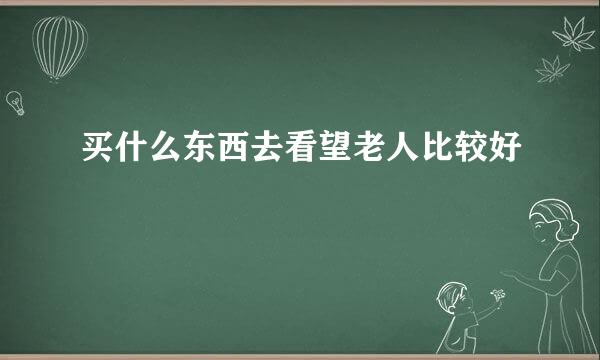 买什么东西去看望老人比较好