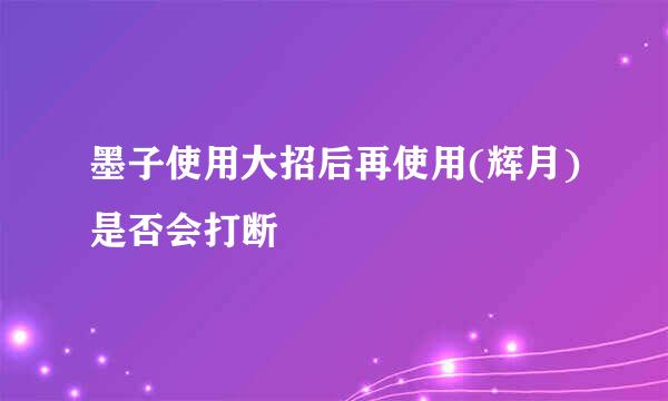 墨子使用大招后再使用(辉月)是否会打断