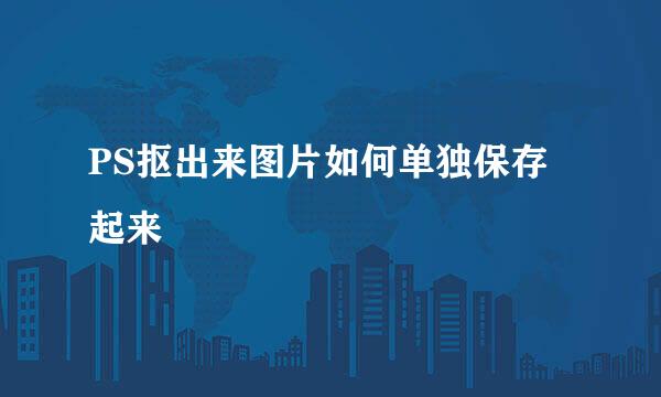 PS抠出来图片如何单独保存起来