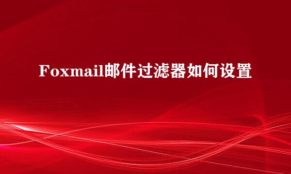 Foxmail邮件过滤器如何设置