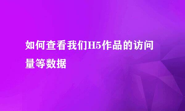 如何查看我们H5作品的访问量等数据