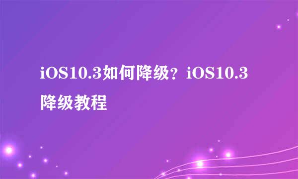 iOS10.3如何降级？iOS10.3降级教程