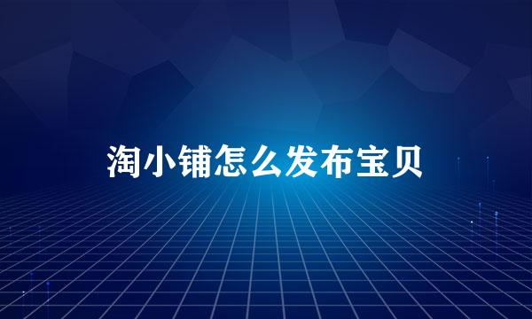 淘小铺怎么发布宝贝