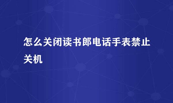 怎么关闭读书郎电话手表禁止关机