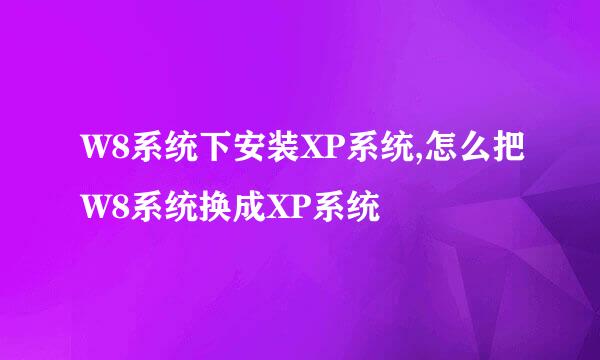 W8系统下安装XP系统,怎么把W8系统换成XP系统