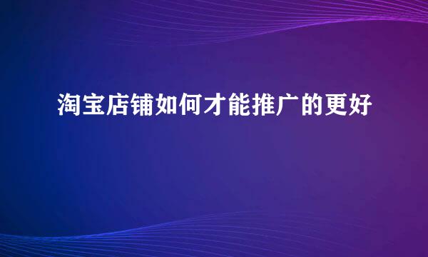 淘宝店铺如何才能推广的更好