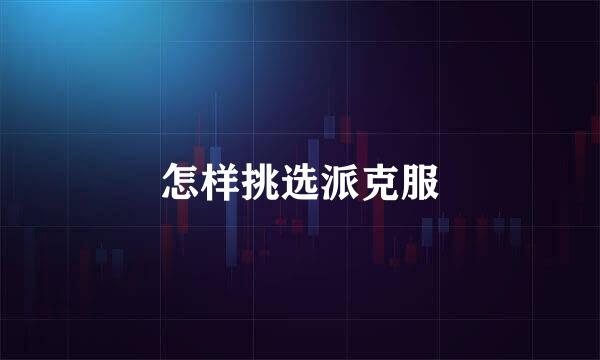 怎样挑选派克服