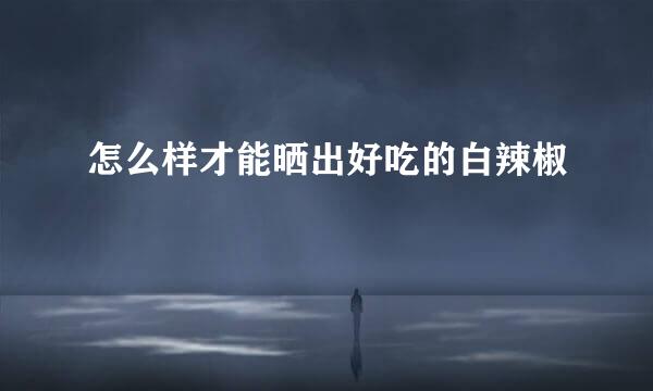 怎么样才能晒出好吃的白辣椒