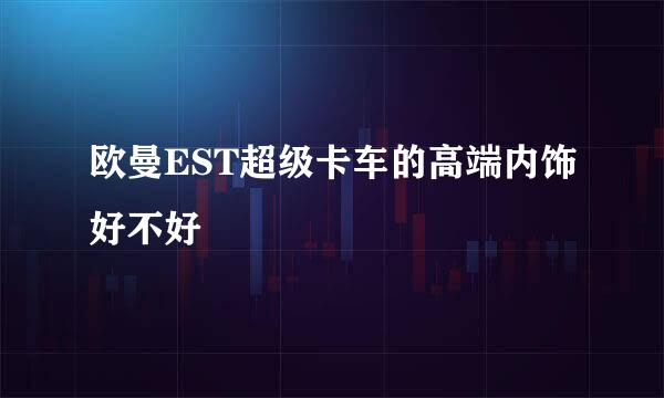 欧曼EST超级卡车的高端内饰好不好