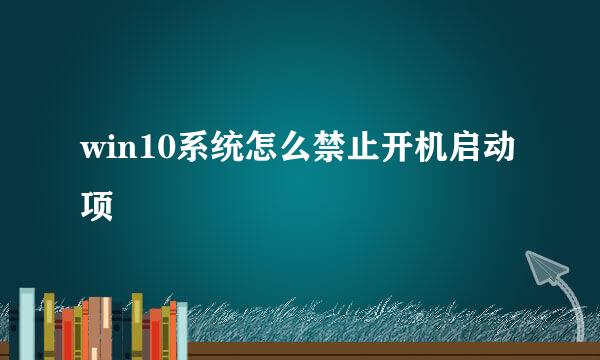 win10系统怎么禁止开机启动项