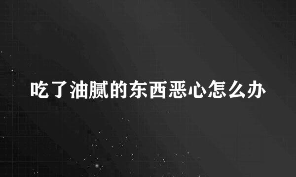 吃了油腻的东西恶心怎么办