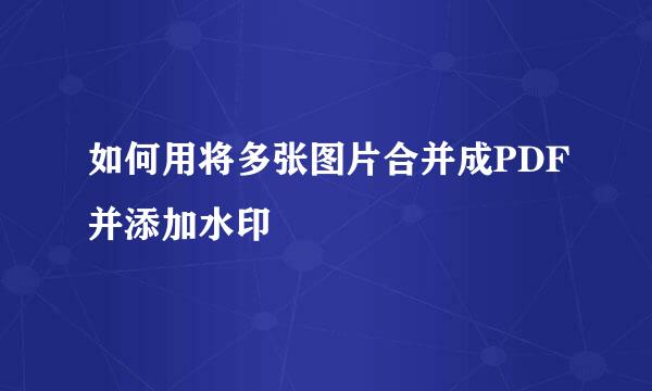 如何用将多张图片合并成PDF并添加水印