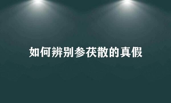 如何辨别参茯散的真假