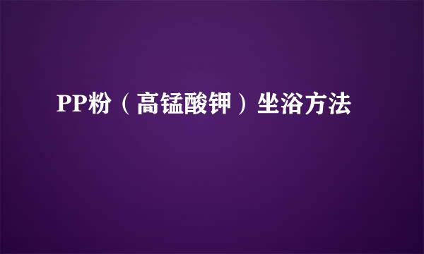 PP粉（高锰酸钾）坐浴方法